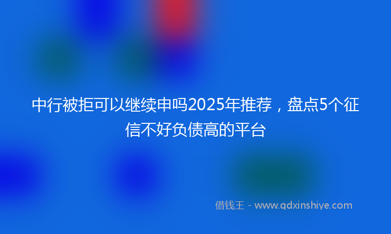 中行被拒可以继续申吗2025年推荐，盘点5个征信不好负债高的平台