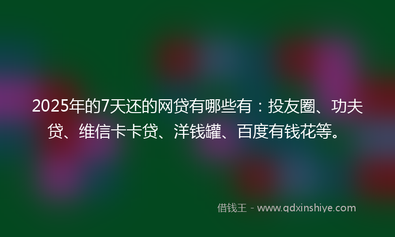2025年的7天还的网贷有哪些有：投友圈、功夫贷、维信卡卡贷、洋钱罐、百度有钱花等。