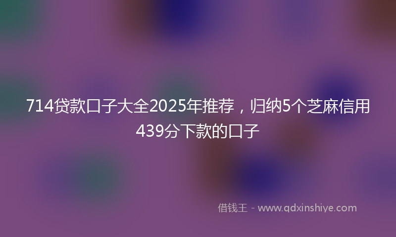 714贷款口子大全2025年推荐，归纳5个芝麻信用439分下款的口子