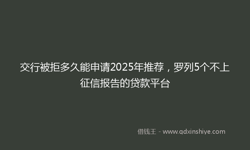 交行被拒多久能申请2025年推荐，罗列5个不上征信报告的贷款平台