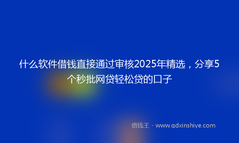 什么软件借钱直接通过审核2025年精选，分享5个秒批网贷轻松贷的口子