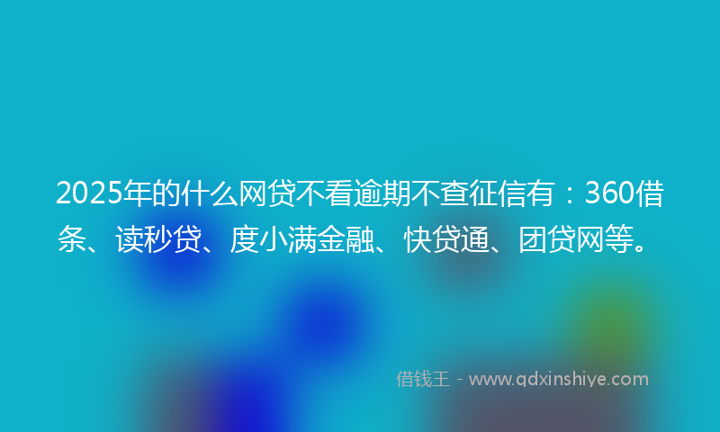 2025年的什么网贷不看逾期不查征信有：360借条、读秒贷、度小满金融、快贷通、团贷网等。