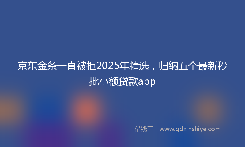 京东金条一直被拒2025年精选，归纳五个最新秒批小额贷款app
