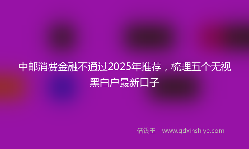 中邮消费金融不通过2025年推荐，梳理五个无视黑白户最新口子