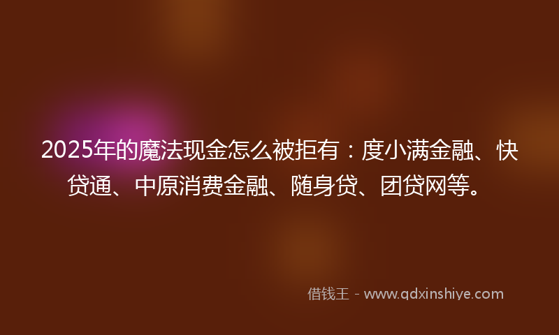2025年的魔法现金怎么被拒有：度小满金融、快贷通、中原消费金融、随身贷、团贷网等。