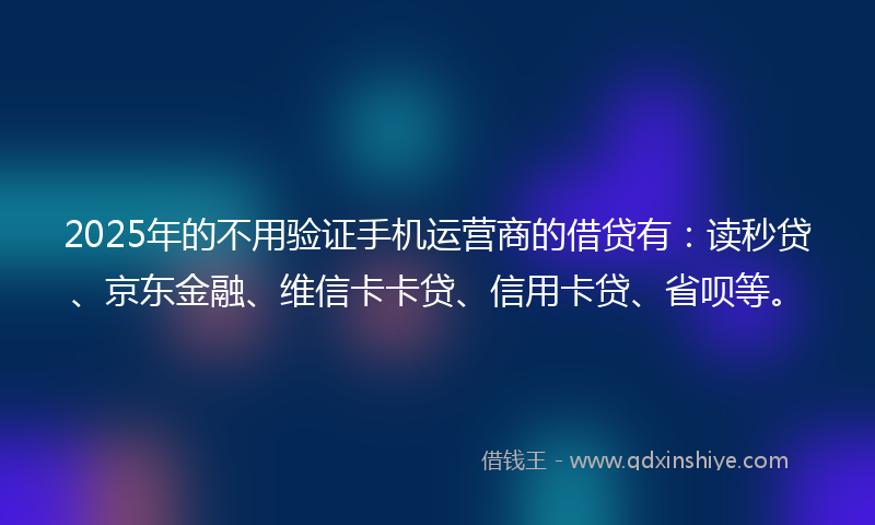 2025年的不用验证手机运营商的借贷有：读秒贷、京东金融、维信卡卡贷、信用卡贷、省呗等。