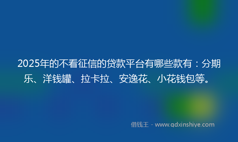 2025年的不看征信的贷款平台有哪些款有：分期乐、洋钱罐、拉卡拉、安逸花、小花钱包等。