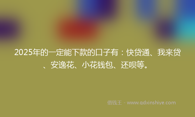 2025年的一定能下款的口子有：快贷通、我来贷、安逸花、小花钱包、还呗等。