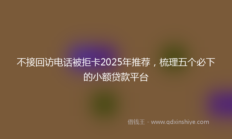 不接回访电话被拒卡2025年推荐，梳理五个必下的小额贷款平台