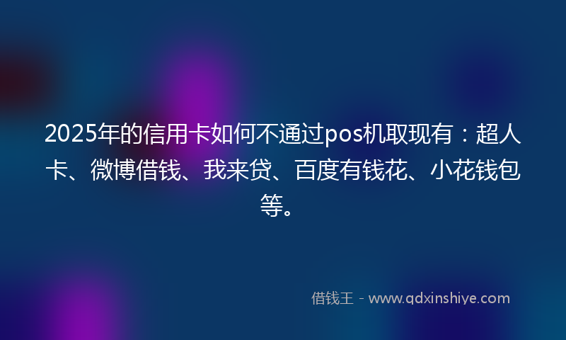 2025年的信用卡如何不通过pos机取现有：超人卡、微博借钱、我来贷、百度有钱花、小花钱包等。
