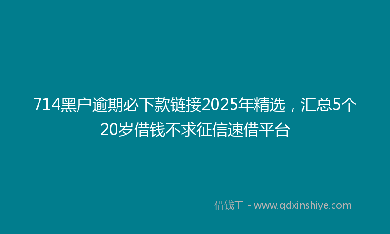 714黑户逾期必下款链接2025年精选，汇总5个20岁借钱不求征信速借平台