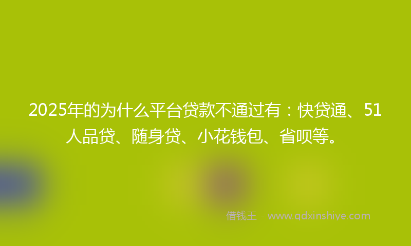 2025年的为什么平台贷款不通过有：快贷通、51人品贷、随身贷、小花钱包、省呗等。