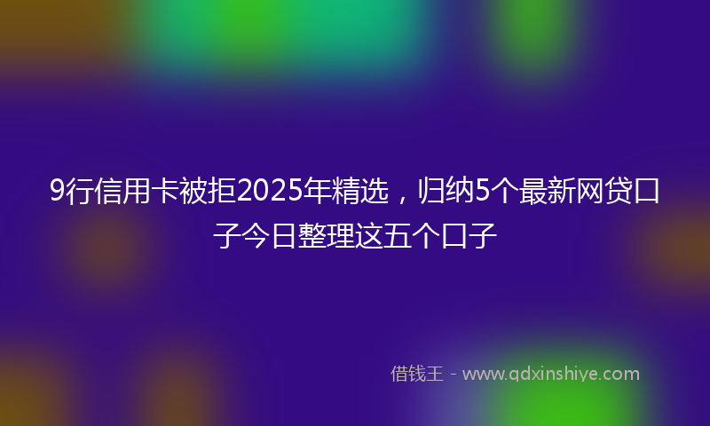 9行信用卡被拒2025年精选，归纳5个最新网贷口子今日整理这五个口子