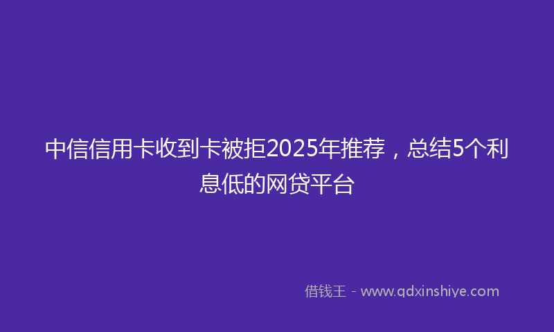 中信信用卡收到卡被拒2025年推荐，总结5个利息低的网贷平台