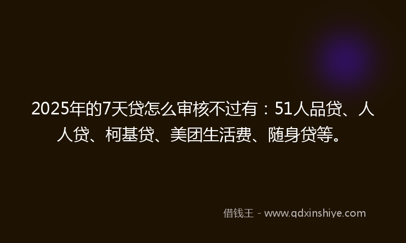 2025年的7天贷怎么审核不过有：51人品贷、人人贷、柯基贷、美团生活费、随身贷等。