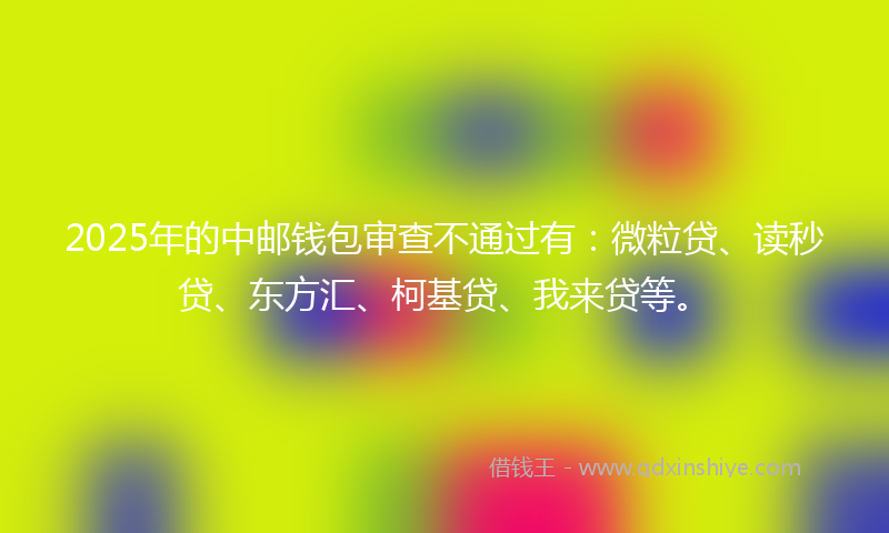 2025年的中邮钱包审查不通过有：微粒贷、读秒贷、东方汇、柯基贷、我来贷等。