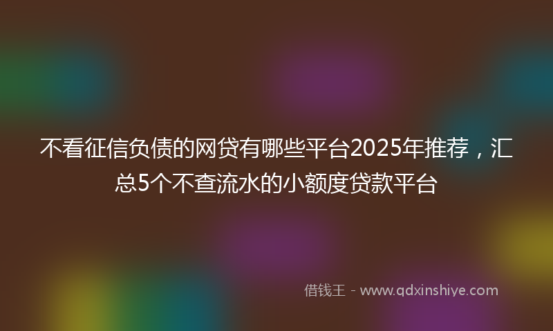 不看征信负债的网贷有哪些平台2025年推荐，汇总5个不查流水的小额度贷款平台