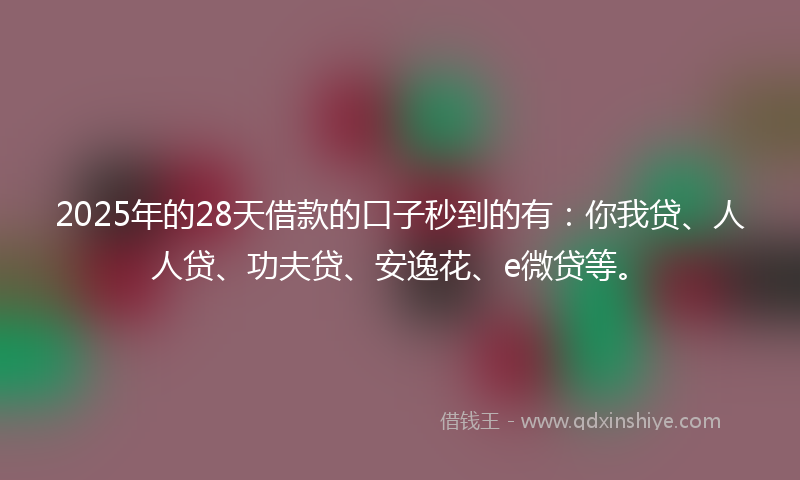 2025年的28天借款的口子秒到的有：你我贷、人人贷、功夫贷、安逸花、e微贷等。