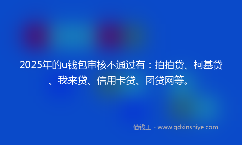 2025年的u钱包审核不通过有：拍拍贷、柯基贷、我来贷、信用卡贷、团贷网等。