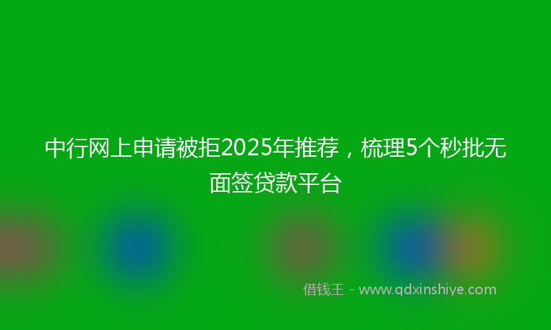 中行网上申请被拒2025年推荐，梳理5个秒批无面签贷款平台