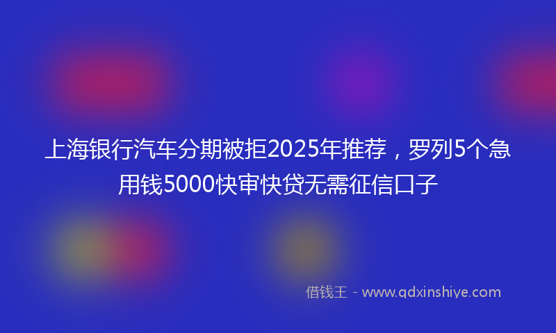 上海银行汽车分期被拒2025年推荐，罗列5个急用钱5000快审快贷无需征信口子
