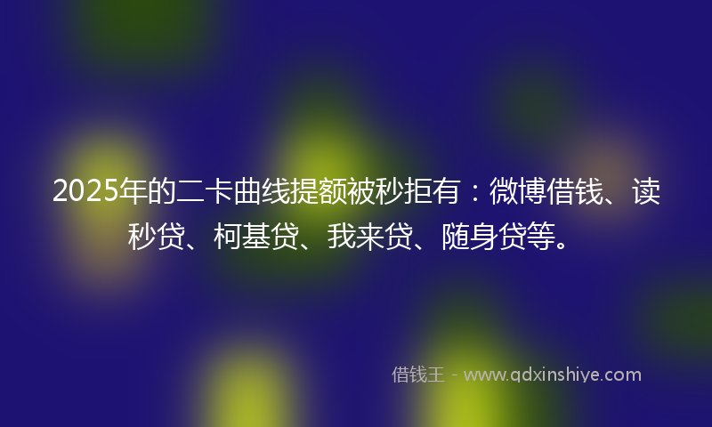 2025年的二卡曲线提额被秒拒有：微博借钱、读秒贷、柯基贷、我来贷、随身贷等。