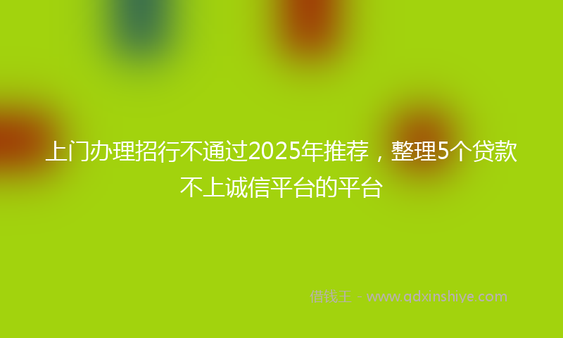 上门办理招行不通过2025年推荐，整理5个贷款不上诚信平台的平台
