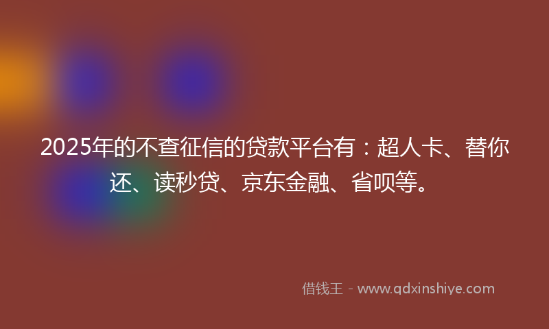 2025年的不查征信的贷款平台有：超人卡、替你还、读秒贷、京东金融、省呗等。