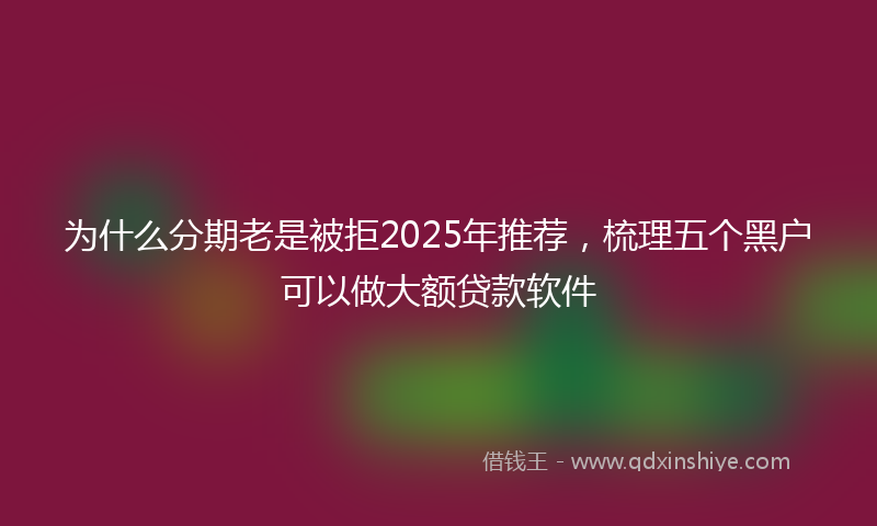 为什么分期老是被拒2025年推荐，梳理五个黑户可以做大额贷款软件