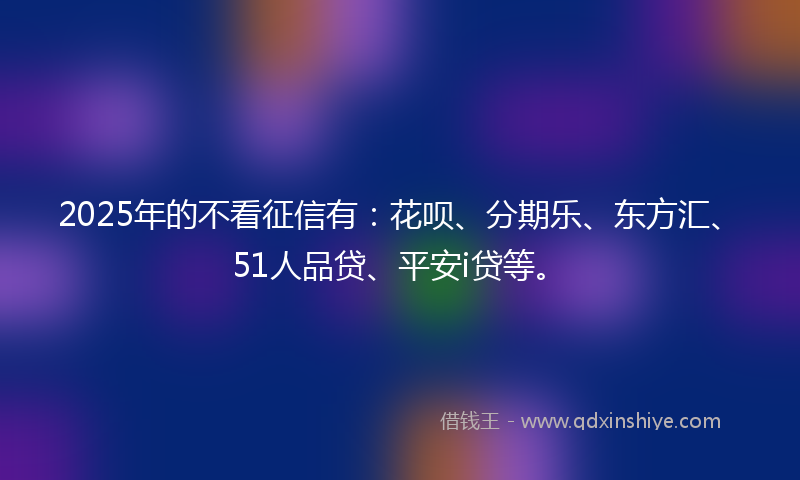 2025年的不看征信有：花呗、分期乐、东方汇、51人品贷、平安i贷等。