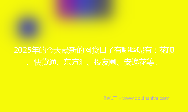 2025年的今天最新的网贷口子有哪些呢有：花呗、快贷通、东方汇、投友圈、安逸花等。