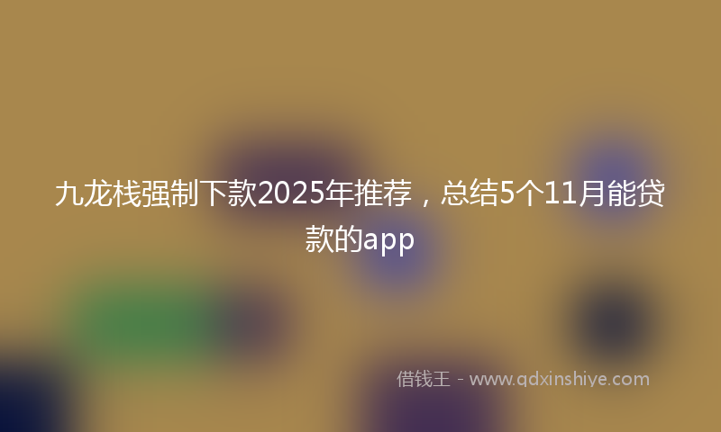 九龙栈强制下款2025年推荐，总结5个11月能贷款的app