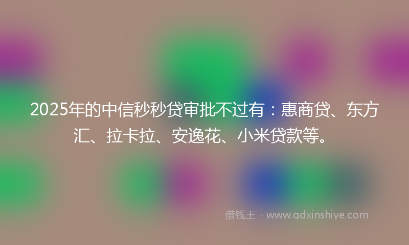 2025年的中信秒秒贷审批不过有：惠商贷、东方汇、拉卡拉、安逸花、小米贷款等。