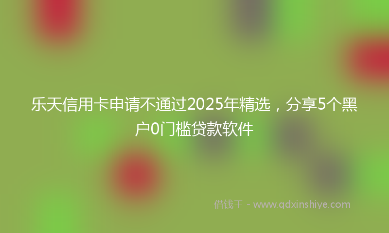 乐天信用卡申请不通过2025年精选，分享5个黑户0门槛贷款软件