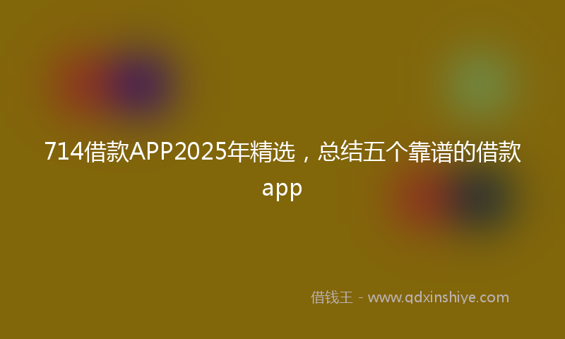714借款APP2025年精选，总结五个靠谱的借款app