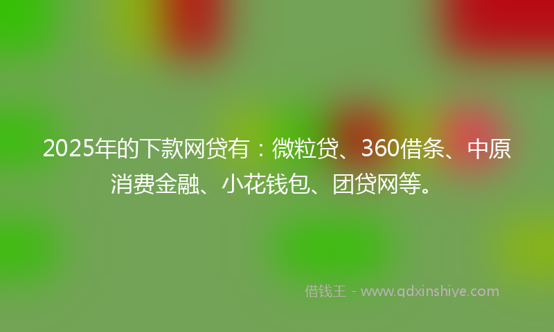 2025年的下款网贷有：微粒贷、360借条、中原消费金融、小花钱包、团贷网等。