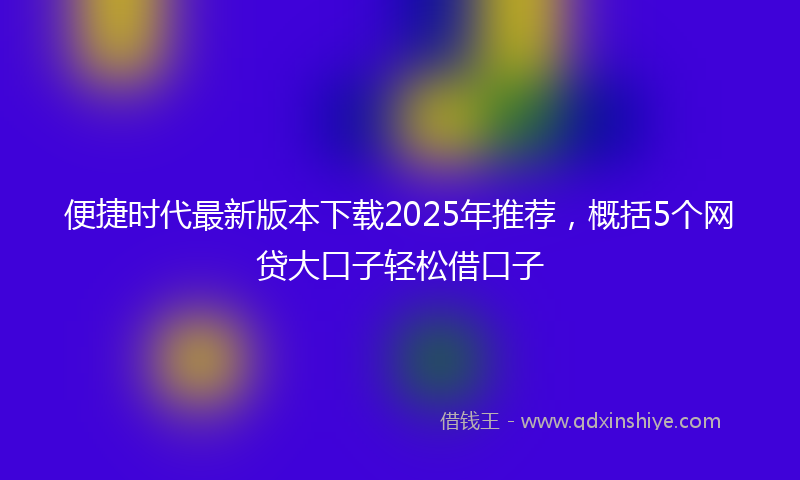 便捷时代最新版本下载2025年推荐，概括5个网贷大口子轻松借口子