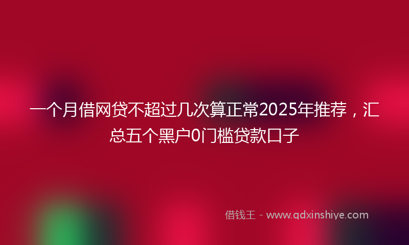 一个月借网贷不超过几次算正常2025年推荐，汇总五个黑户0门槛贷款口子