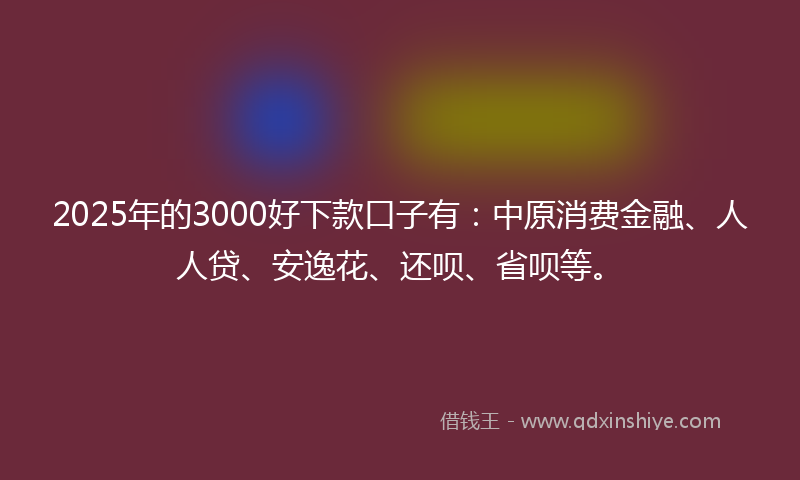 2025年的3000好下款口子有：中原消费金融、人人贷、安逸花、还呗、省呗等。