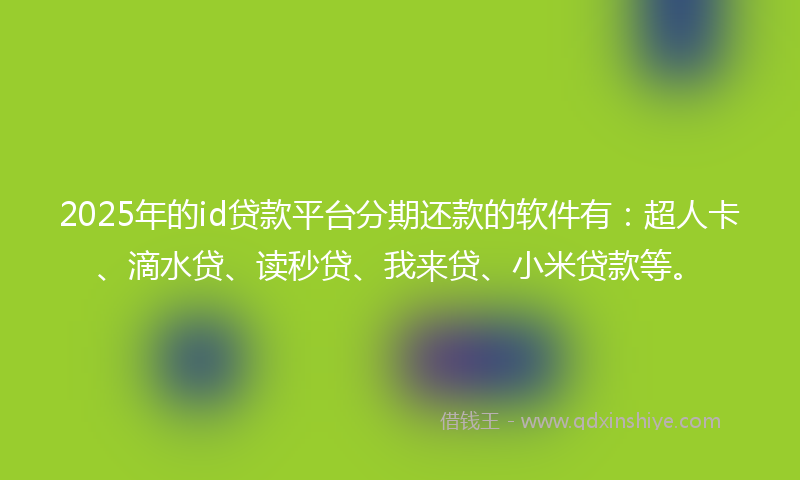 2025年的id贷款平台分期还款的软件有：超人卡、滴水贷、读秒贷、我来贷、小米贷款等。