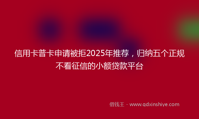 信用卡普卡申请被拒2025年推荐，归纳五个正规不看征信的小额贷款平台