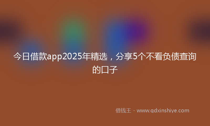 今日借款app2025年精选，分享5个不看负债查询的口子