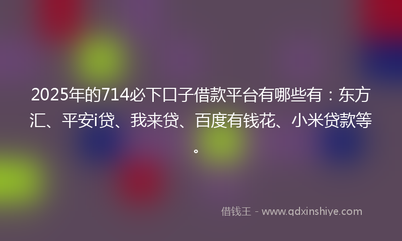 2025年的714必下口子借款平台有哪些有：东方汇、平安i贷、我来贷、百度有钱花、小米贷款等。