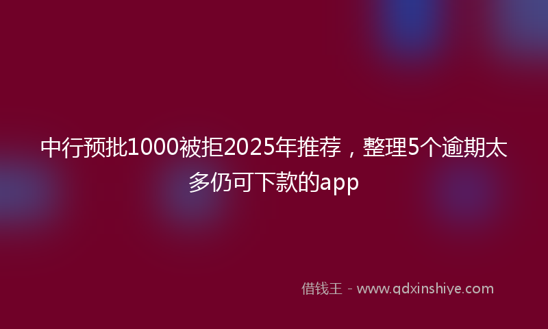 中行预批1000被拒2025年推荐，整理5个逾期太多仍可下款的app