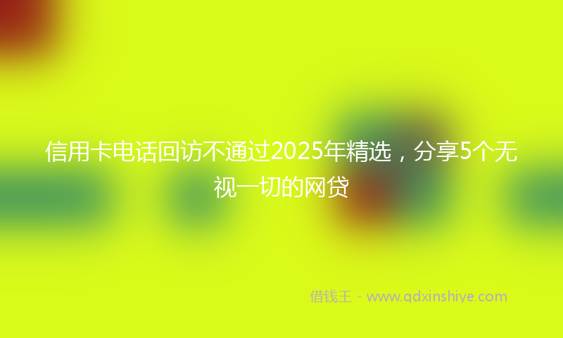 信用卡电话回访不通过2025年精选，分享5个无视一切的网贷