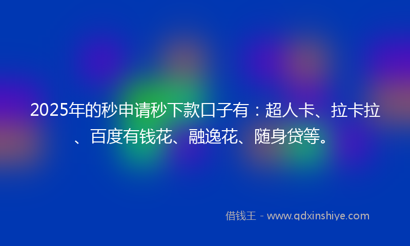 2025年的秒申请秒下款口子有：超人卡、拉卡拉、百度有钱花、融逸花、随身贷等。
