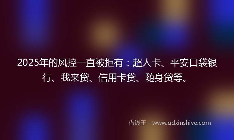 2025年的风控一直被拒有：超人卡、平安口袋银行、我来贷、信用卡贷、随身贷等。
