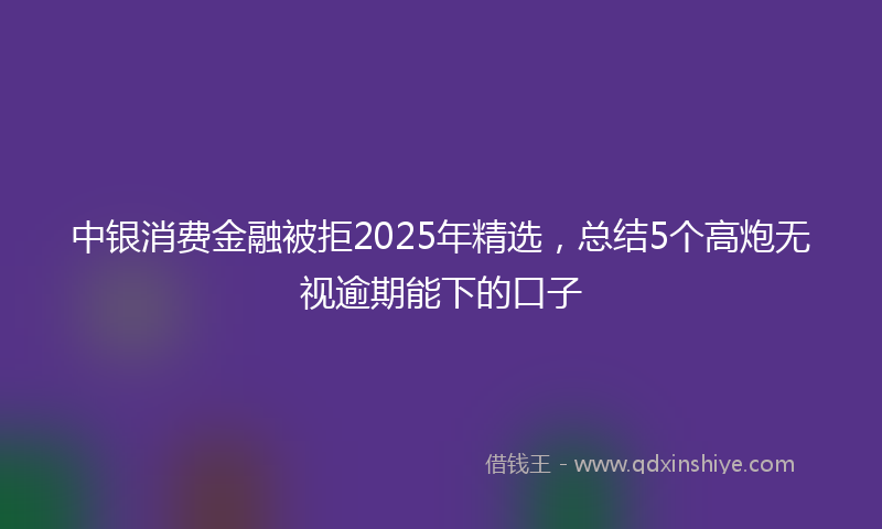 中银消费金融被拒2025年精选，总结5个高炮无视逾期能下的口子