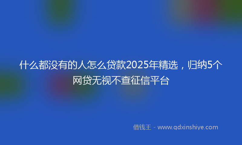 什么都没有的人怎么贷款2025年精选，归纳5个网贷无视不查征信平台