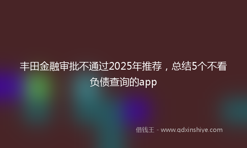 丰田金融审批不通过2025年推荐，总结5个不看负债查询的app